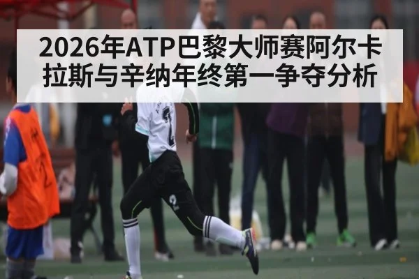 2026年ATP巴黎大师赛阿尔卡拉斯与辛纳年终第一争夺分析 - kaiyun sports