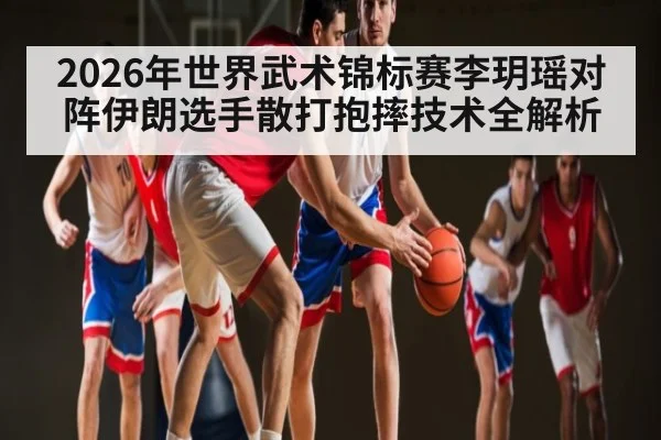 2026年世界武术锦标赛李玥瑶对阵伊朗选手散打抱摔技术全解析 - kaiyun sports