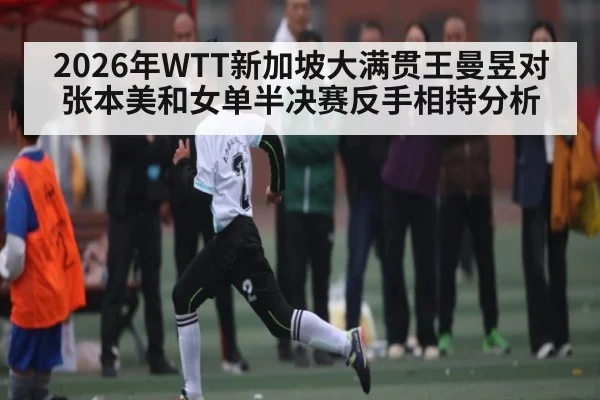 2026年WTT新加坡大满贯王曼昱对张本美和女单半决赛反手相持分析 - kaiyun sports