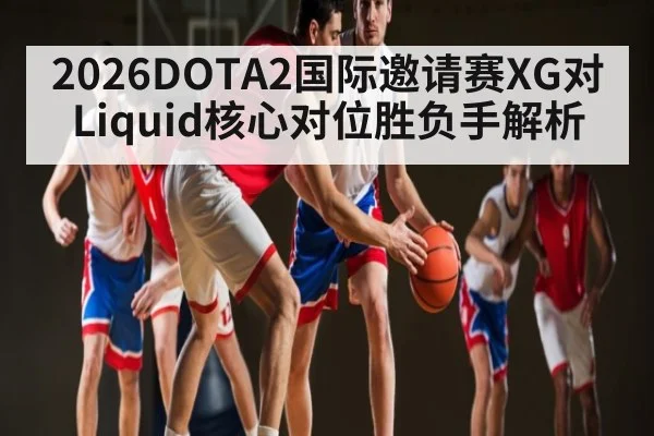 2026DOTA2国际邀请赛XG对Liquid核心对位胜负手解析 - kaiyun sports